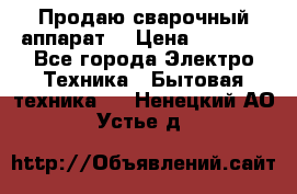 Продаю сварочный аппарат  › Цена ­ 3 000 - Все города Электро-Техника » Бытовая техника   . Ненецкий АО,Устье д.